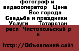 фотограф и  видеооператор › Цена ­ 2 000 - Все города Свадьба и праздники » Услуги   . Татарстан респ.,Чистопольский р-н